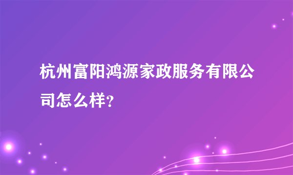 杭州富阳鸿源家政服务有限公司怎么样？