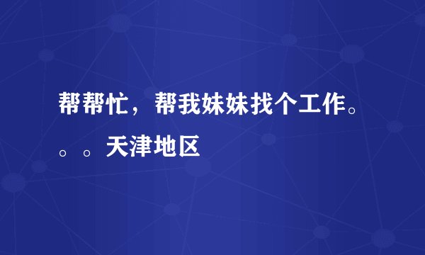帮帮忙，帮我妹妹找个工作。。。天津地区