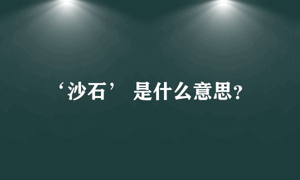 ‘沙石’ 是什么意思？