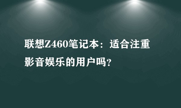联想Z460笔记本：适合注重影音娱乐的用户吗？