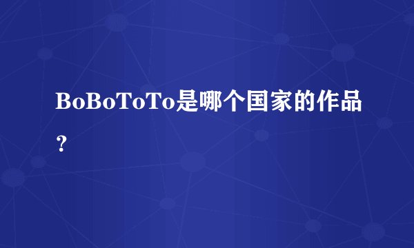 BoBoToTo是哪个国家的作品？