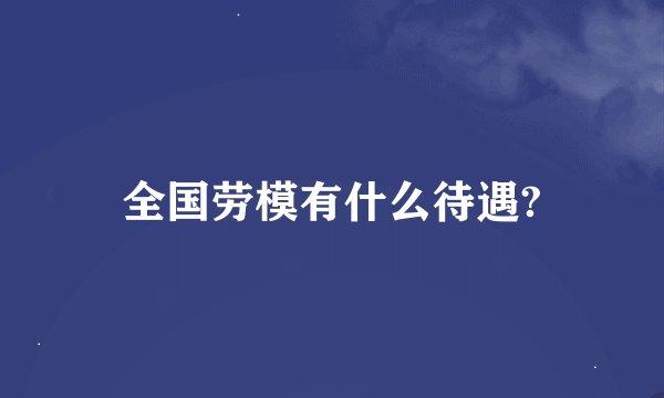 全国劳模有什么待遇?