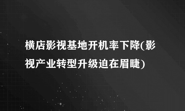横店影视基地开机率下降(影视产业转型升级迫在眉睫)