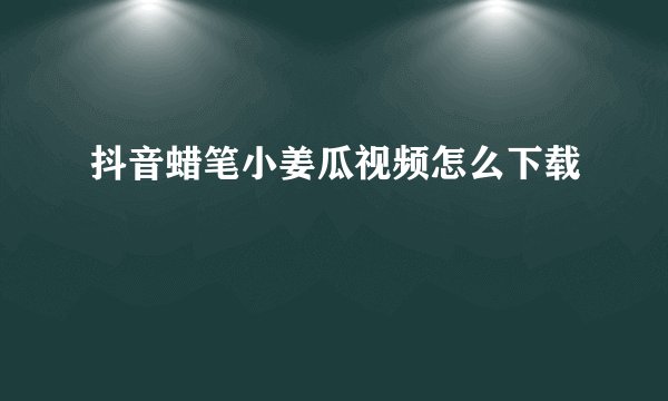抖音蜡笔小姜瓜视频怎么下载
