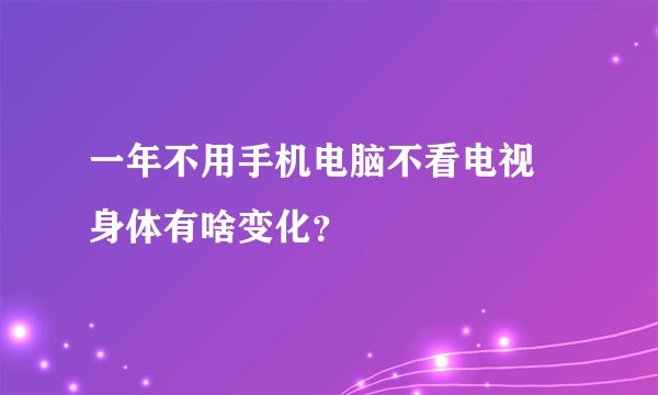一年不用手机电脑不看电视 身体有啥变化？