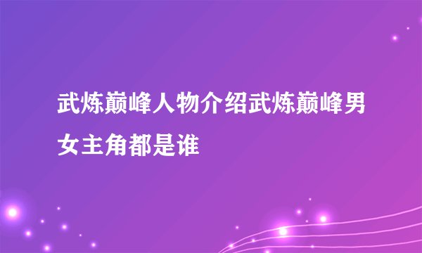武炼巅峰人物介绍武炼巅峰男女主角都是谁
