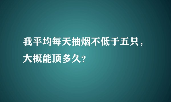 我平均每天抽烟不低于五只，大概能顶多久？