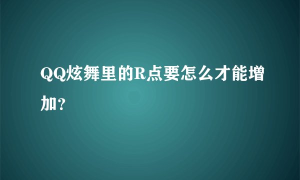 QQ炫舞里的R点要怎么才能增加？