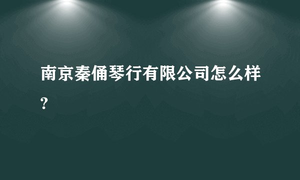南京秦俑琴行有限公司怎么样?
