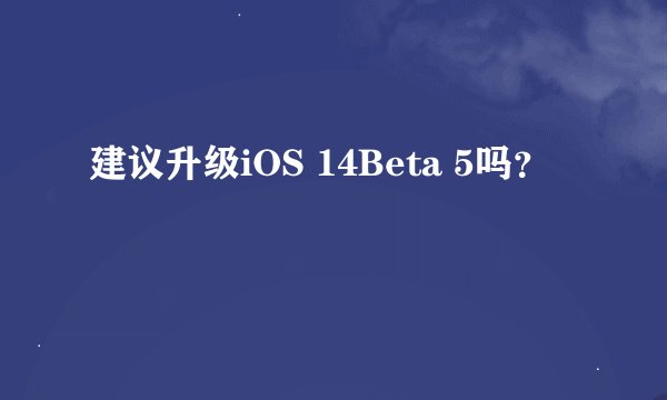 建议升级iOS 14Beta 5吗？
