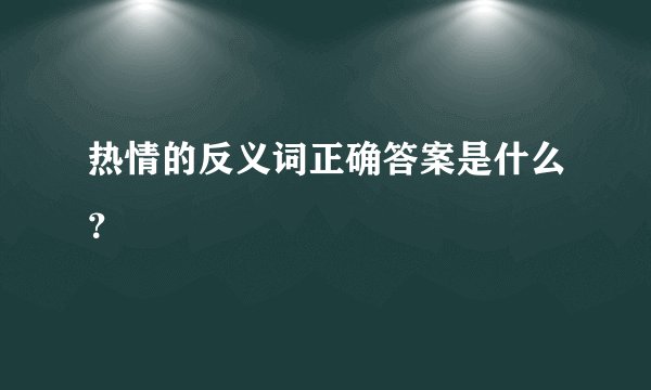 热情的反义词正确答案是什么？