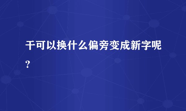 干可以换什么偏旁变成新字呢？