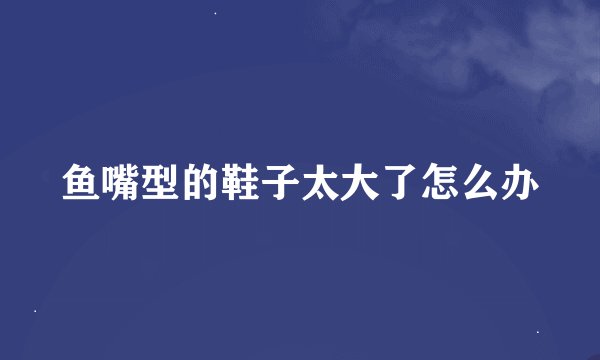 鱼嘴型的鞋子太大了怎么办