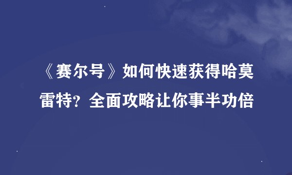 《赛尔号》如何快速获得哈莫雷特？全面攻略让你事半功倍