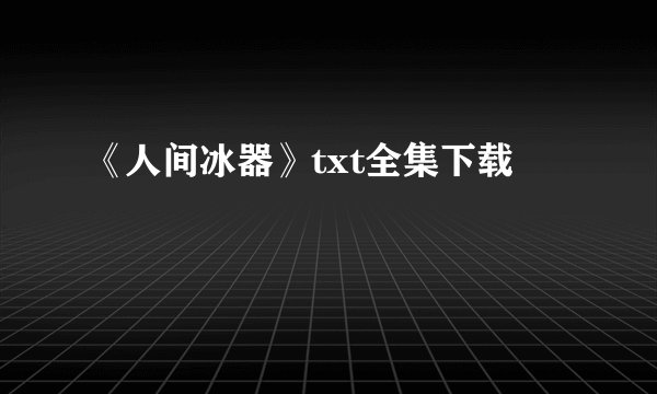 《人间冰器》txt全集下载