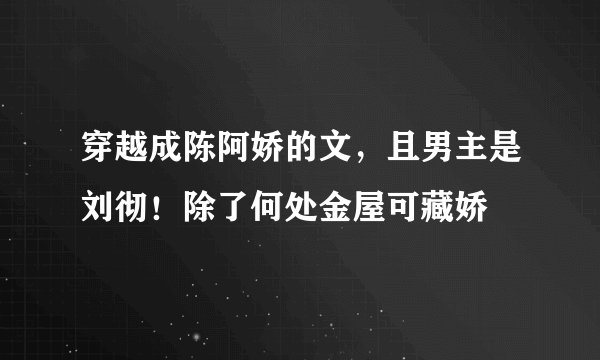 穿越成陈阿娇的文，且男主是刘彻！除了何处金屋可藏娇