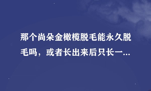 那个尚朵金橄榄脱毛能永久脱毛吗，或者长出来后只长一点点，麻烦告诉下，真的太谢谢了，感激不尽