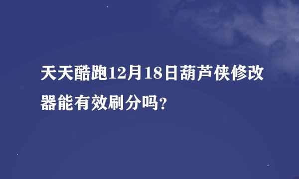 天天酷跑12月18日葫芦侠修改器能有效刷分吗？