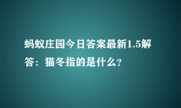 蚂蚁庄园今日答案最新1.5解答：猫冬指的是什么？