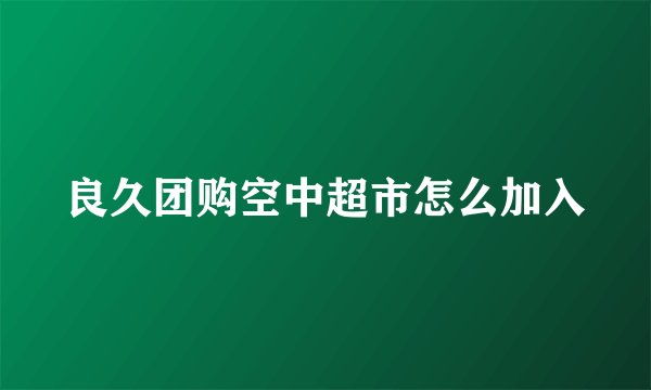 良久团购空中超市怎么加入