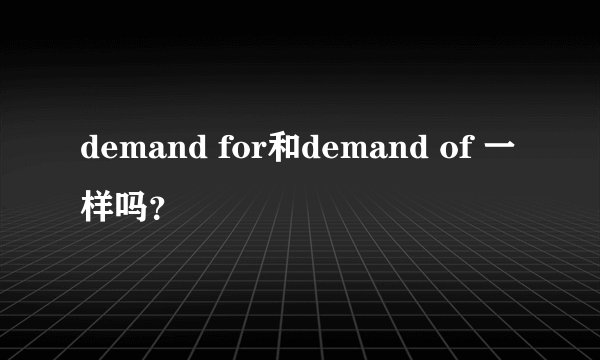 demand for和demand of 一样吗？