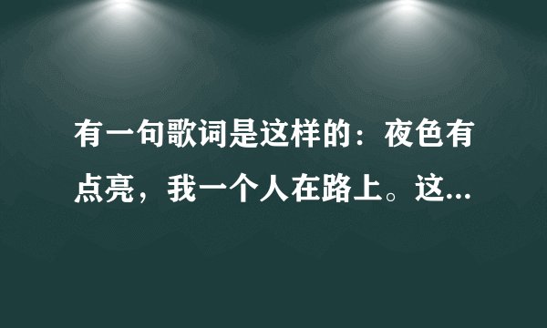 有一句歌词是这样的：夜色有点亮，我一个人在路上。这是什么歌？还有：没有阳光。。。。。是什么歌？