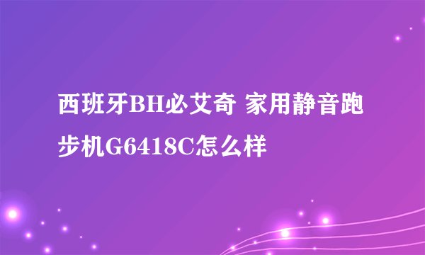 西班牙BH必艾奇 家用静音跑步机G6418C怎么样