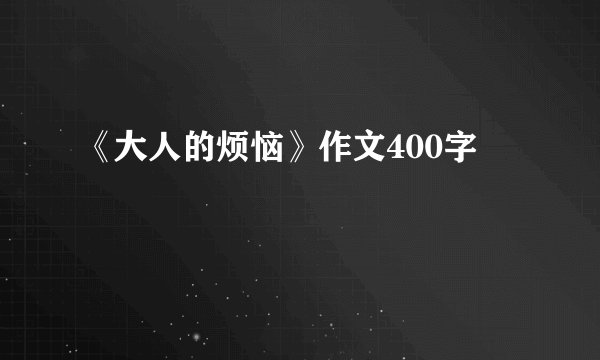 《大人的烦恼》作文400字