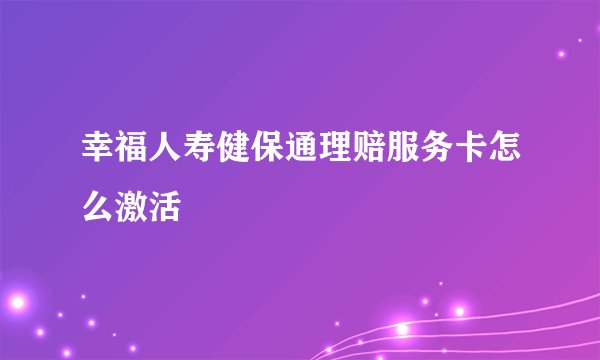 幸福人寿健保通理赔服务卡怎么激活
