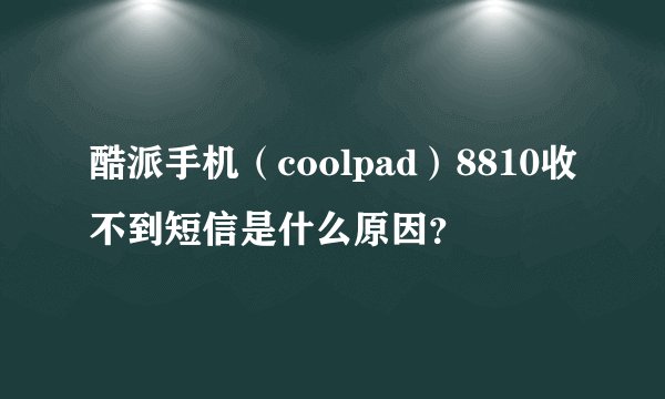 酷派手机（coolpad）8810收不到短信是什么原因？