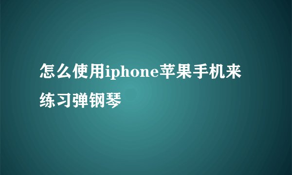 怎么使用iphone苹果手机来练习弹钢琴