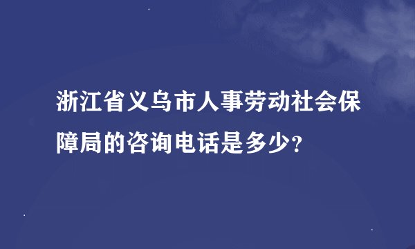 浙江省义乌市人事劳动社会保障局的咨询电话是多少？