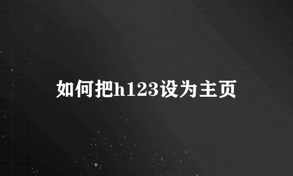 如何把h123设为主页