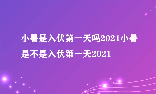小暑是入伏第一天吗2021小暑是不是入伏第一天2021