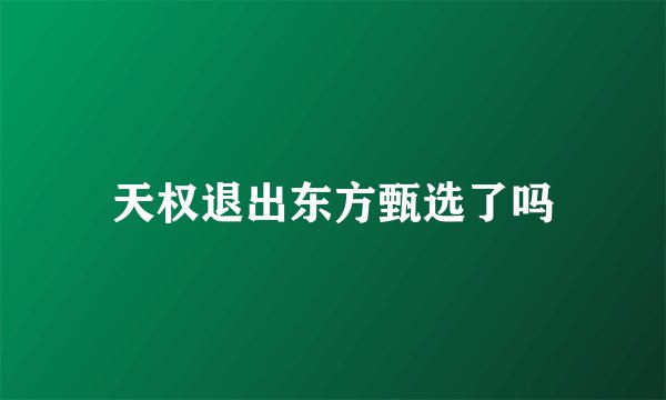 天权退出东方甄选了吗
