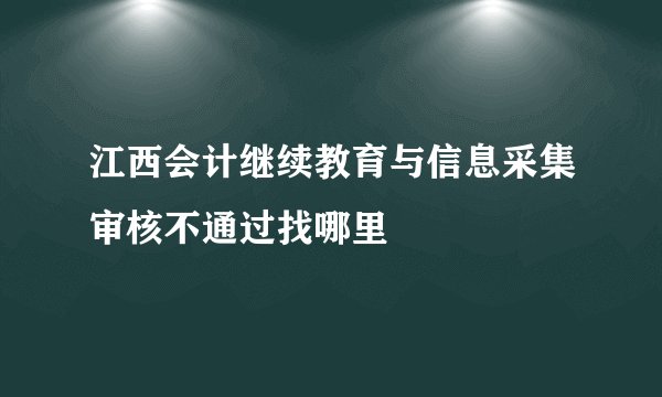 江西会计继续教育与信息采集审核不通过找哪里