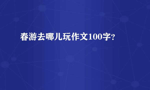 春游去哪儿玩作文100字？