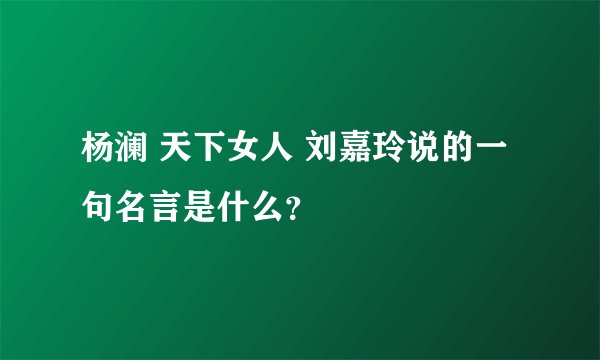 杨澜 天下女人 刘嘉玲说的一句名言是什么？
