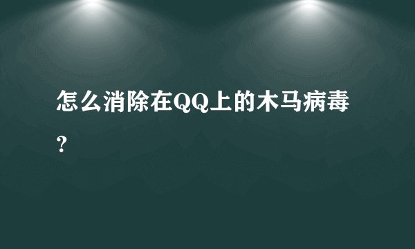 怎么消除在QQ上的木马病毒？