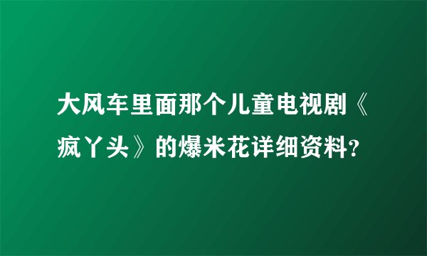 大风车里面那个儿童电视剧《疯丫头》的爆米花详细资料？
