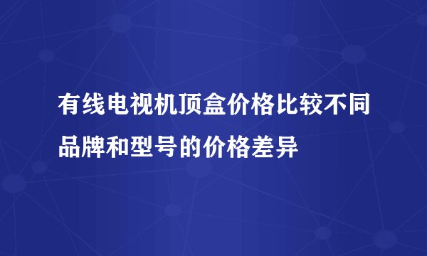 有线电视机顶盒价格比较不同品牌和型号的价格差异