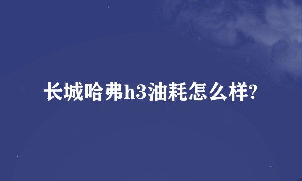 长城哈弗h3油耗怎么样?