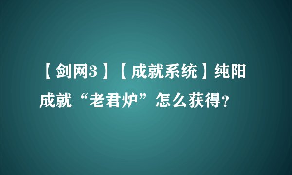 【剑网3】【成就系统】纯阳成就“老君炉”怎么获得？