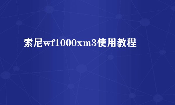 索尼wf1000xm3使用教程