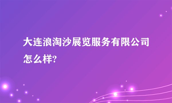 大连浪淘沙展览服务有限公司怎么样?