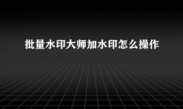 批量水印大师加水印怎么操作