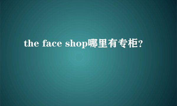 the face shop哪里有专柜？