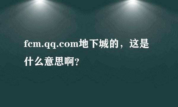 fcm.qq.com地下城的，这是什么意思啊？