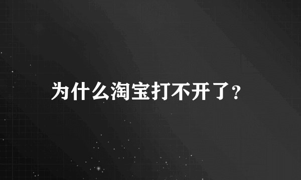 为什么淘宝打不开了？