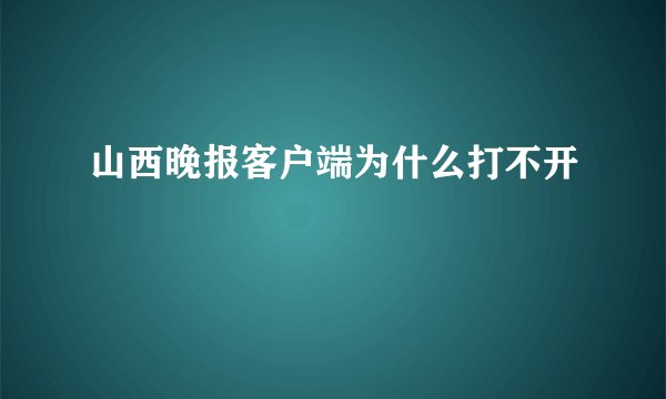 山西晚报客户端为什么打不开